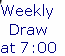 Weekly 
Draw 
at 7:00